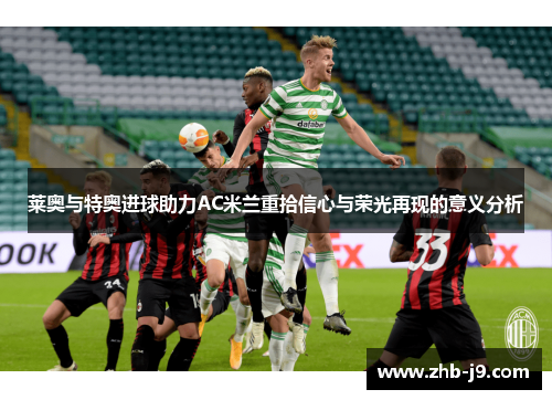 莱奥与特奥进球助力AC米兰重拾信心与荣光再现的意义分析