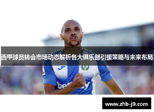 西甲球员转会市场动态解析各大俱乐部引援策略与未来布局