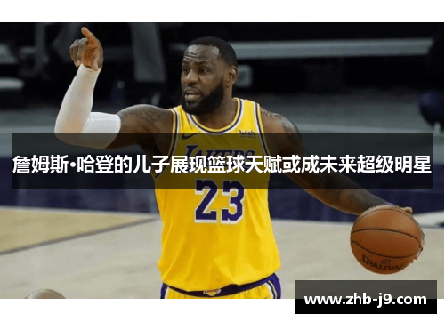 詹姆斯·哈登的儿子展现篮球天赋或成未来超级明星