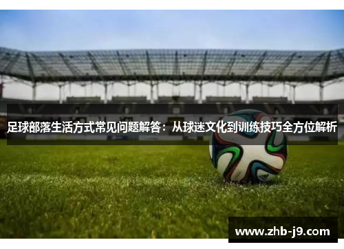 足球部落生活方式常见问题解答：从球迷文化到训练技巧全方位解析