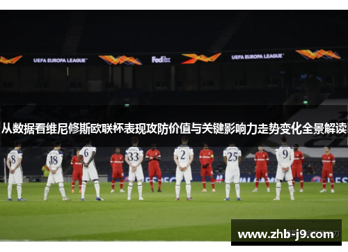 从数据看维尼修斯欧联杯表现攻防价值与关键影响力走势变化全景解读