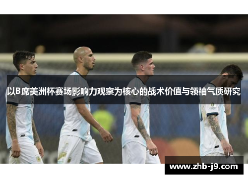以B席美洲杯赛场影响力观察为核心的战术价值与领袖气质研究 以B席美洲杯赛场影响力观察为核心的战术价值与领袖气质研究