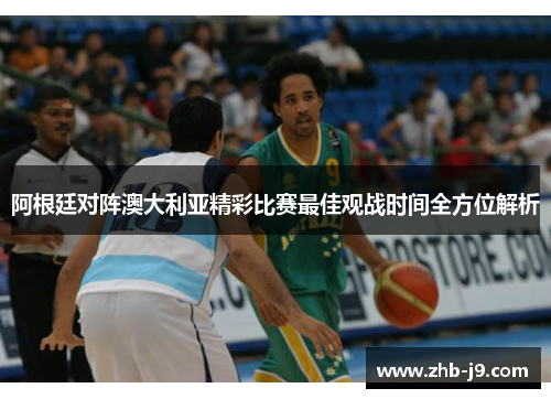 阿根廷对阵澳大利亚精彩比赛最佳观战时间全方位解析 阿根廷对阵澳大利亚精彩比赛最佳观战时间全方位解析