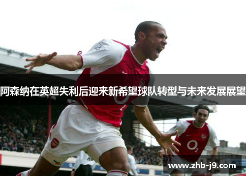 阿森纳在英超失利后迎来新希望球队转型与未来发展展望 阿森纳在英超失利后迎来新希望球队转型与未来发展展望