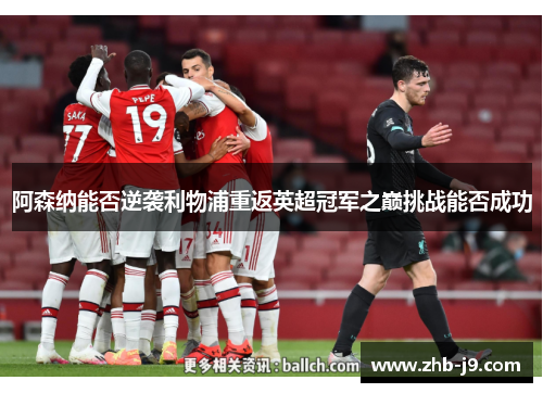 阿森纳能否逆袭利物浦重返英超冠军之巅挑战能否成功 阿森纳能否逆袭利物浦重返英超冠军之巅挑战能否成功