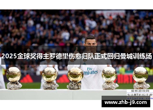 2025金球奖得主罗德里伤愈归队正式回归曼城训练场 2025金球奖得主罗德里伤愈归队正式回归曼城训练场