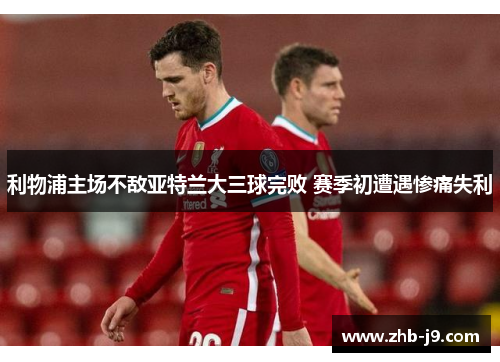 利物浦主场不敌亚特兰大三球完败 赛季初遭遇惨痛失利