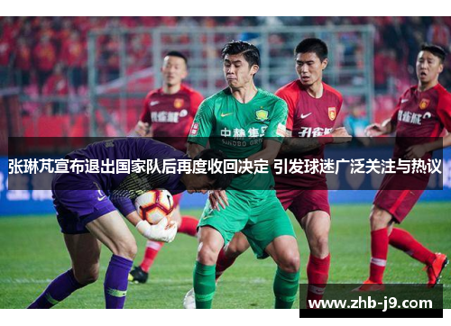 张琳芃宣布退出国家队后再度收回决定 引发球迷广泛关注与热议 张琳芃宣布退出国家队后再度收回决定 引发球迷广泛关注与热议