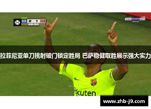 拉菲尼亚单刀挑射破门锁定胜局 巴萨稳健取胜展示强大实力 拉菲尼亚单刀挑射破门锁定胜局 巴萨稳健取胜展示强大实力