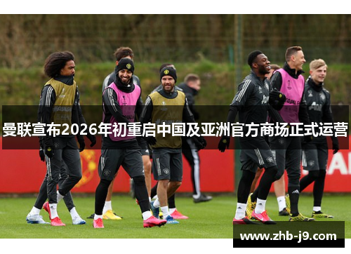 曼联宣布2026年初重启中国及亚洲官方商场正式运营 曼联宣布2026年初重启中国及亚洲官方商场正式运营