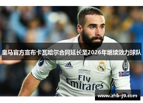 皇马官方宣布卡瓦哈尔合同延长至2026年继续效力球队