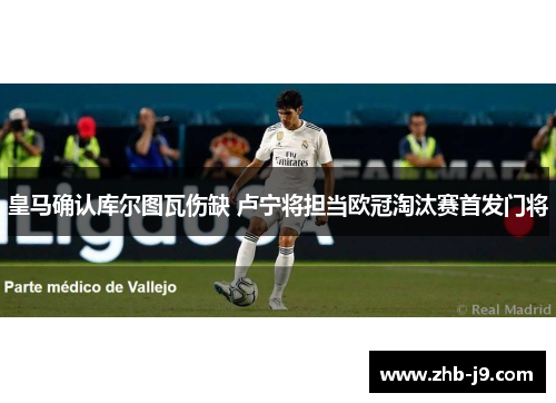 皇马确认库尔图瓦伤缺 卢宁将担当欧冠淘汰赛首发门将