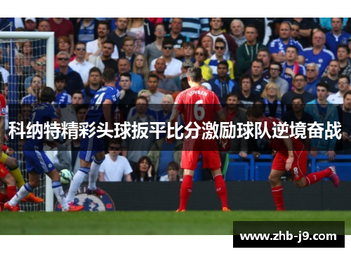 科纳特精彩头球扳平比分激励球队逆境奋战