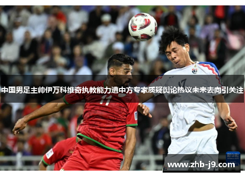 中国男足主帅伊万科维奇执教能力遭中方专家质疑舆论热议未来去向引关注 中国男足主帅伊万科维奇执教能力遭中方专家质疑舆论热议未来去向引关注