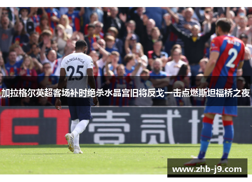 加拉格尔英超客场补时绝杀水晶宫旧将反戈一击点燃斯坦福桥之夜