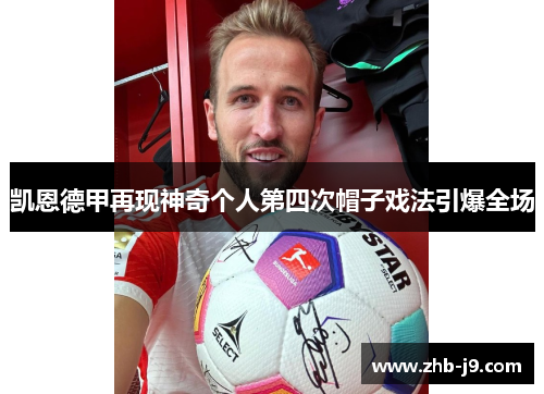 凯恩德甲再现神奇个人第四次帽子戏法引爆全场