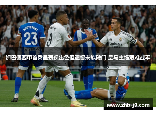 姆巴佩西甲首秀虽表现出色但遗憾未能破门 皇马主场艰难战平