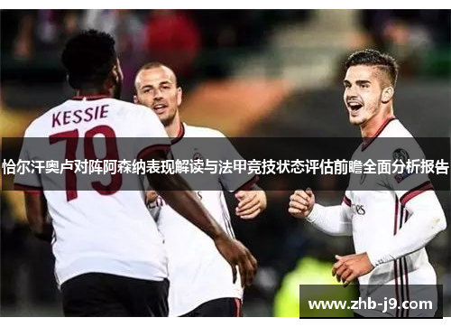 恰尔汗奥卢对阵阿森纳表现解读与法甲竞技状态评估前瞻全面分析报告