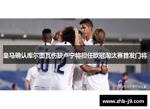 皇马确认库尔图瓦伤缺卢宁将担任欧冠淘汰赛首发门将