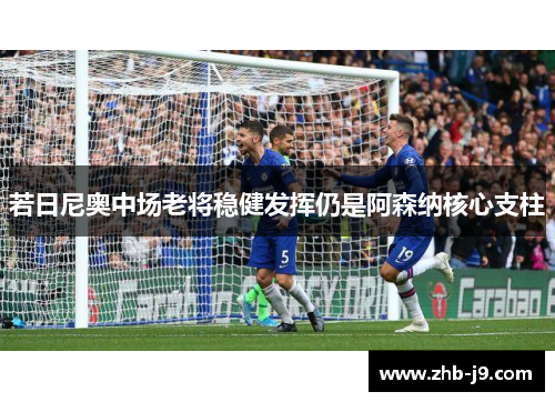 若日尼奥中场老将稳健发挥仍是阿森纳核心支柱