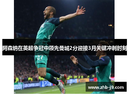 阿森纳在英超争冠中领先曼城2分迎接3月关键冲刺时刻