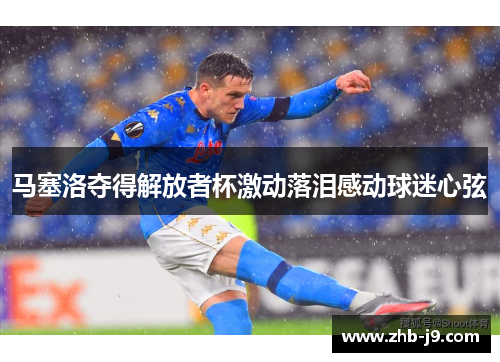 马塞洛夺得解放者杯激动落泪感动球迷心弦