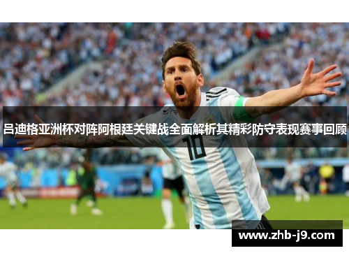 吕迪格亚洲杯对阵阿根廷关键战全面解析其精彩防守表现赛事回顾