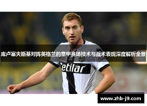库卢塞夫斯基对阵英格兰的意甲赛场技术与战术表现深度解析全景
