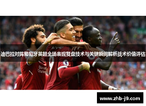 迪巴拉对阵葡萄牙英超全场表现复盘技术与关键瞬间解析战术价值评估 迪巴拉对阵葡萄牙英超全场表现复盘技术与关键瞬间解析战术价值评估