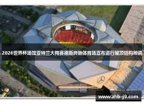 2026世界杯场馆亚特兰大梅赛德斯奔驰体育场宣布进行屋顶结构微调 2026世界杯场馆亚特兰大梅赛德斯奔驰体育场宣布进行屋顶结构微调