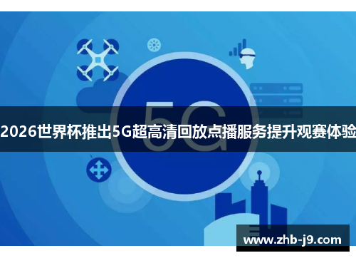 2026世界杯推出5G超高清回放点播服务提升观赛体验
