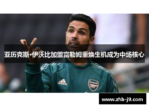 亚历克斯·伊沃比加盟富勒姆重焕生机成为中场核心 亚历克斯·伊沃比加盟富勒姆重焕生机成为中场核心