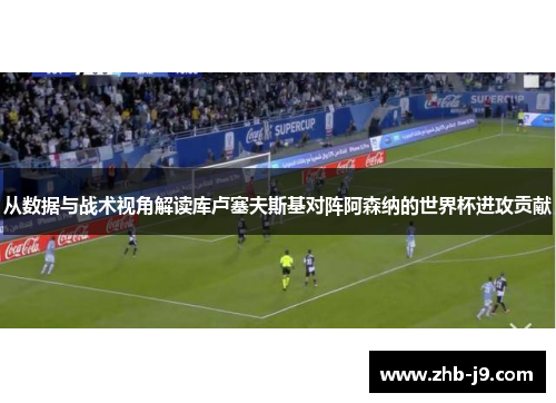 从数据与战术视角解读库卢塞夫斯基对阵阿森纳的世界杯进攻贡献 从数据与战术视角解读库卢塞夫斯基对阵阿森纳的世界杯进攻贡献