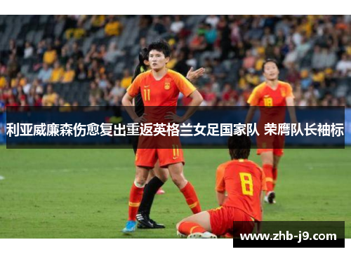 利亚威廉森伤愈复出重返英格兰女足国家队 荣膺队长袖标