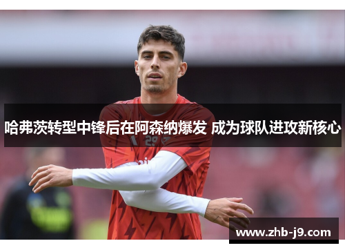 哈弗茨转型中锋后在阿森纳爆发 成为球队进攻新核心 哈弗茨转型中锋后在阿森纳爆发 成为球队进攻新核心