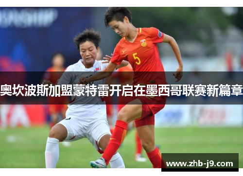 奥坎波斯加盟蒙特雷开启在墨西哥联赛新篇章 奥坎波斯加盟蒙特雷开启在墨西哥联赛新篇章
