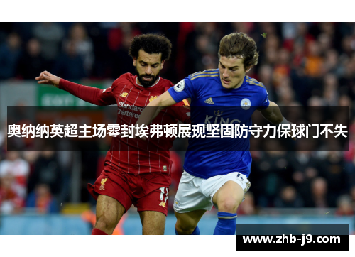 奥纳纳英超主场零封埃弗顿展现坚固防守力保球门不失 奥纳纳英超主场零封埃弗顿展现坚固防守力保球门不失