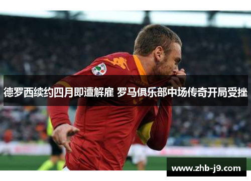 德罗西续约四月即遭解雇 罗马俱乐部中场传奇开局受挫