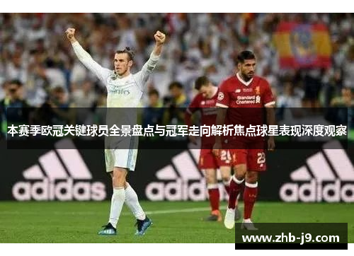 本赛季欧冠关键球员全景盘点与冠军走向解析焦点球星表现深度观察 本赛季欧冠关键球员全景盘点与冠军走向解析焦点球星表现深度观察