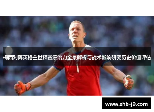 梅西对阵英格兰世预赛统治力全景解析与战术影响研究历史价值评估 梅西对阵英格兰世预赛统治力全景解析与战术影响研究历史价值评估