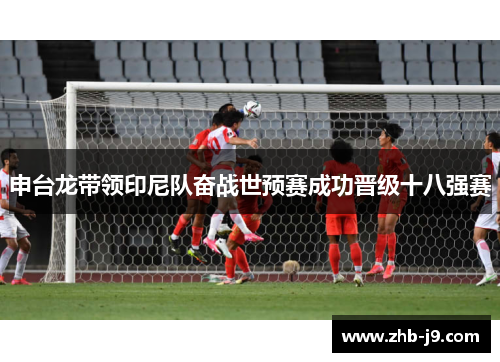 申台龙带领印尼队奋战世预赛成功晋级十八强赛