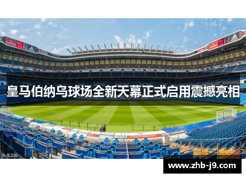 皇马伯纳乌球场全新天幕正式启用震撼亮相 皇马伯纳乌球场全新天幕正式启用震撼亮相