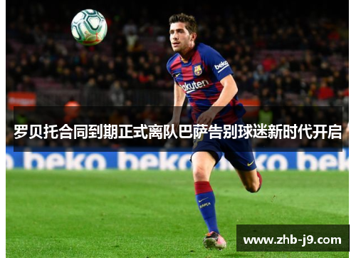 罗贝托合同到期正式离队巴萨告别球迷新时代开启