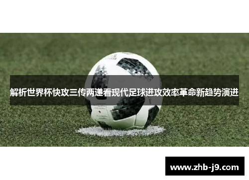 解析世界杯快攻三传两递看现代足球进攻效率革命新趋势演进 解析世界杯快攻三传两递看现代足球进攻效率革命新趋势演进