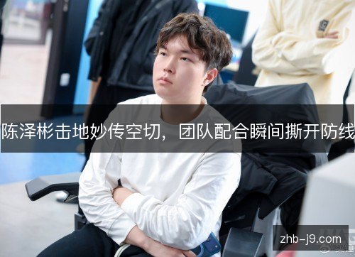 陈泽彬击地妙传空切，团队配合瞬间撕开防线