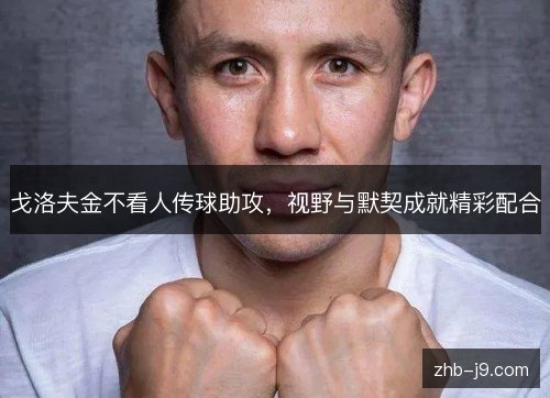 戈洛夫金不看人传球助攻,视野与默契成就精彩配合 戈洛夫金不看人传球助攻,视野与默契成就精彩配合