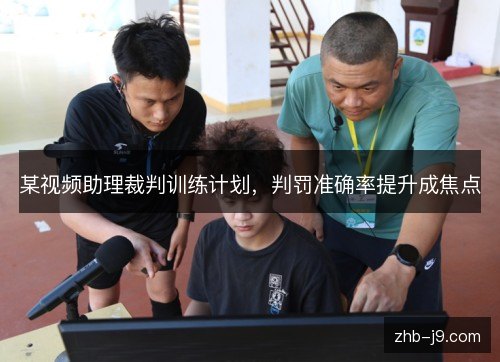 某视频助理裁判训练计划,判罚准确率提升成焦点 某视频助理裁判训练计划,判罚准确率提升成焦点
