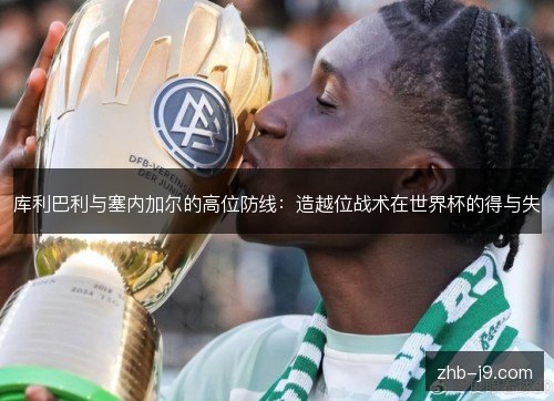 库利巴利与塞内加尔的高位防线:造越位战术在世界杯的得与失 库利巴利与塞内加尔的高位防线:造越位战术在世界杯的得与失